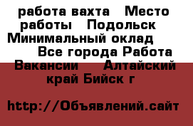 работа.вахта › Место работы ­ Подольск › Минимальный оклад ­ 36 000 - Все города Работа » Вакансии   . Алтайский край,Бийск г.